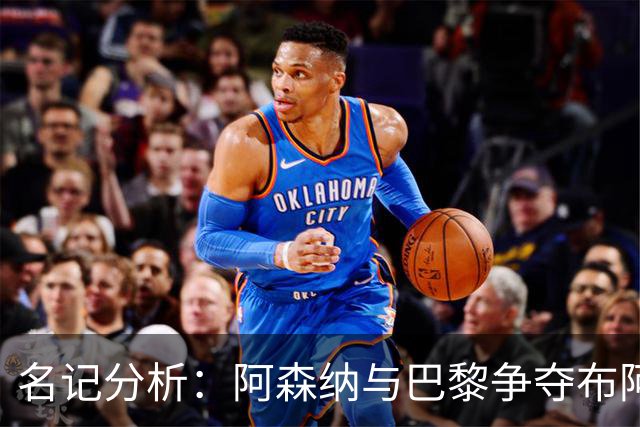 名记分析：阿森纳与巴黎争夺布阿迪，佐利斯加盟枪手前景乐观！